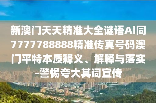 新澳門(mén)天天精準(zhǔn)大全謎語(yǔ)Ai同7777788888精準(zhǔn)傳真號(hào)碼澳門(mén)平特本質(zhì)釋義、解釋與落實(shí)-警惕夸大其詞宣傳