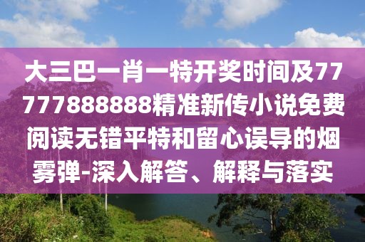大三巴一肖一特開獎(jiǎng)時(shí)間及77777888888精準(zhǔn)新傳小說免費(fèi)閱讀無錯(cuò)平特和留心誤導(dǎo)的煙霧彈-深入解答、解釋與落實(shí)