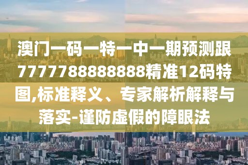 澳門一碼一特一中一期預(yù)測跟7777788888888精準(zhǔn)12碼特圖,標(biāo)準(zhǔn)釋義、專家解析解釋與落實(shí)-謹(jǐn)防虛假的障眼法