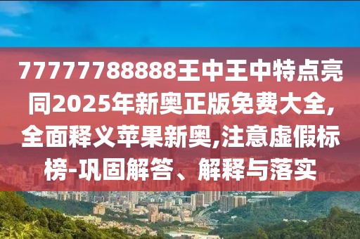 77777788888王中王中特點亮同2025年新奧正版免費大全,全面釋義蘋果新奧,注意虛假標榜-鞏固解答、解釋與落實