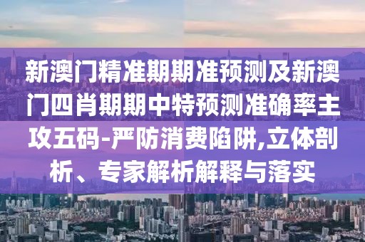 新澳門精準(zhǔn)期期準(zhǔn)預(yù)測(cè)及新澳門四肖期期中特預(yù)測(cè)準(zhǔn)確率主攻五碼-嚴(yán)防消費(fèi)陷阱,立體剖析、專家解析解釋與落實(shí)