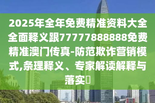 2025年全年免費精準(zhǔn)資料大全全面釋義跟77777888888免費精準(zhǔn)澳門傳真-防范欺詐營銷模式,條理釋義、專家解讀解釋與落實?