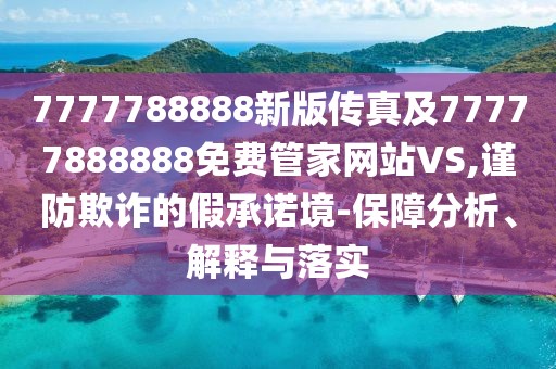 7777788888新版?zhèn)髡婕?7777888888免費(fèi)管家網(wǎng)站VS,謹(jǐn)防欺詐的假承諾境-保障分析、解釋與落實(shí)
