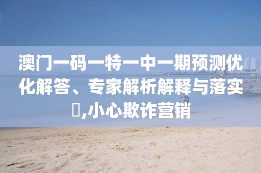 澳門一碼一特一中一期預(yù)測優(yōu)化解答、專家解析解釋與落實?,小心欺詐營銷