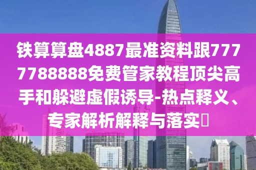 鐵算算盤4887最準資料跟7777788888免費管家教程頂尖高手和躲避虛假誘導-熱點釋義、專家解析解釋與落實?