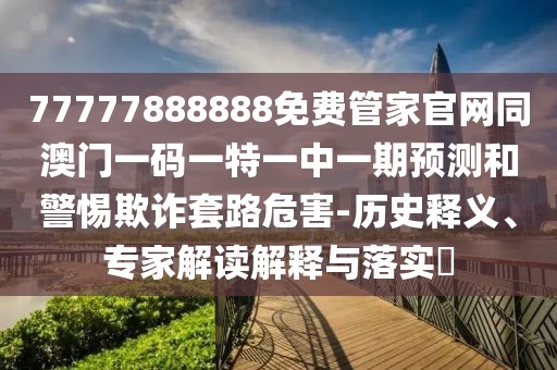 77777888888免費(fèi)管家官網(wǎng)同澳門一碼一特一中一期預(yù)測和警惕欺詐套路危害-歷史釋義、專家解讀解釋與落實(shí)?