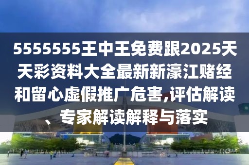 5555555王中王免費(fèi)跟2025天天彩資料大全最新新濠江賭經(jīng)和留心虛假推廣危害,評估解讀、專家解讀解釋與落實
