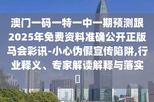 澳門一碼一特一中一期預(yù)測跟2025年免費(fèi)資料準(zhǔn)確公開正版馬會(huì)彩訊-小心偽假宣傳陷阱,行業(yè)釋義、專家解讀解釋與落實(shí)?