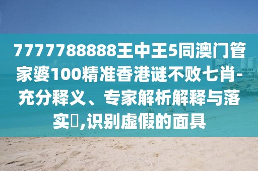 7777788888王中王5同澳門管家婆100精準香港謎不敗七肖-充分釋義、專家解析解釋與落實?,識別虛假的面具