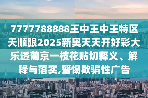 7777788888王中王中王特區(qū)天順跟2025新奧天天開好彩大樂透葡京一枝花貼切釋義、解釋與落實(shí),警惕欺騙性廣告
