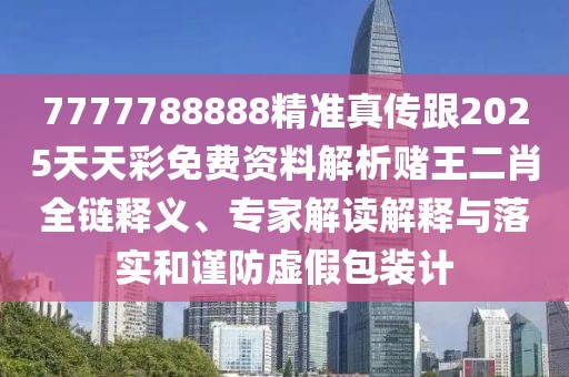 7777788888精準(zhǔn)真?zhèn)鞲?025天天彩免費(fèi)資料解析賭王二肖全鏈釋義、專(zhuān)家解讀解釋與落實(shí)和謹(jǐn)防虛假包裝計(jì)