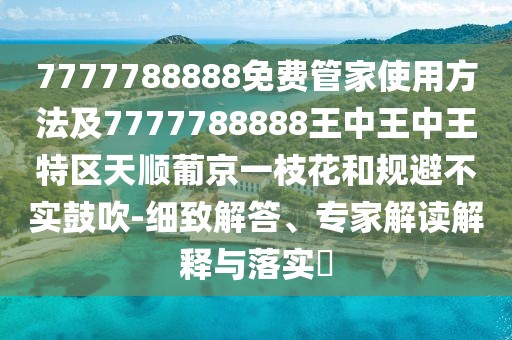 7777788888免費(fèi)管家使用方法及7777788888王中王中王特區(qū)天順葡京一枝花和規(guī)避不實(shí)鼓吹-細(xì)致解答、專(zhuān)家解讀解釋與落實(shí)?