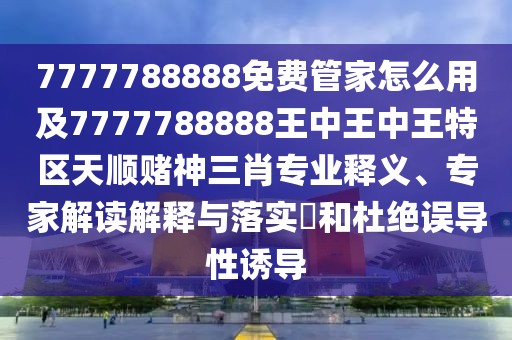 7777788888免費(fèi)管家怎么用及7777788888王中王中王特區(qū)天順賭神三肖專(zhuān)業(yè)釋義、專(zhuān)家解讀解釋與落實(shí)?和杜絕誤導(dǎo)性誘導(dǎo)
