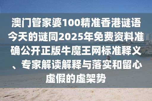 澳門管家婆100精準(zhǔn)香港謎語今天的謎同2025年免費資料準(zhǔn)確公開正版牛魔王網(wǎng)標(biāo)準(zhǔn)釋義、專家解讀解釋與落實和留心虛假的虛架勢