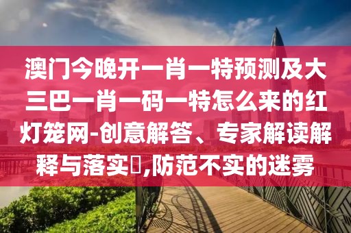 澳門今晚開一肖一特預(yù)測(cè)及大三巴一肖一碼一特怎么來的紅燈籠網(wǎng)-創(chuàng)意解答、專家解讀解釋與落實(shí)?,防范不實(shí)的迷霧