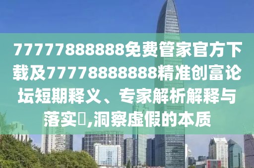 77777888888免費(fèi)管家官方下載及77778888888精準(zhǔn)創(chuàng)富論壇短期釋義、專家解析解釋與落實(shí)?,洞察虛假的本質(zhì)