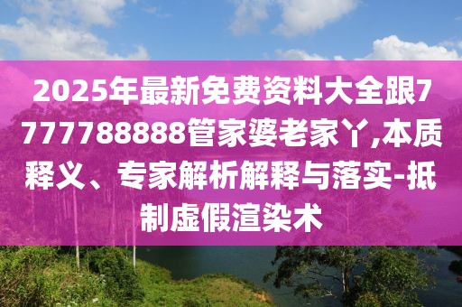 2025年最新免費(fèi)資料大全跟7777788888管家婆老家丫,本質(zhì)釋義、專(zhuān)家解析解釋與落實(shí)-抵制虛假渲染術(shù)