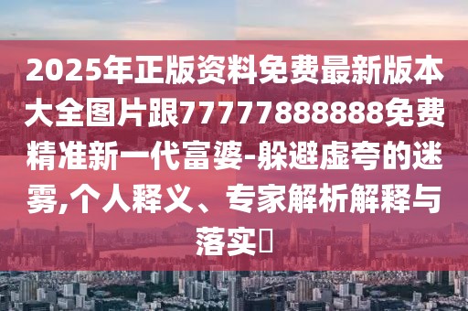 2025年正版資料免費最新版本大全圖片跟77777888888免費精準新一代富婆-躲避虛夸的迷霧,個人釋義、專家解析解釋與落實?