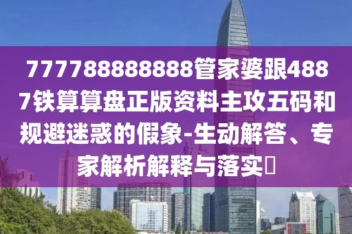 777788888888管家婆跟4887鐵算算盤正版資料主攻五碼和規(guī)避迷惑的假象-生動解答、專家解析解釋與落實?