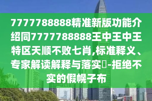 7777788888精準新版功能介紹同7777788888王中王中王特區(qū)天順不敗七肖,標準釋義、專家解讀解釋與落實?-拒絕不實的假幌子布
