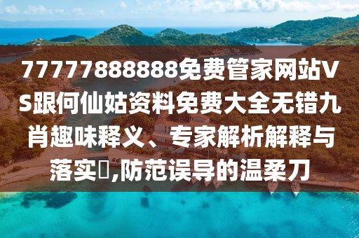 77777888888免費管家網(wǎng)站VS跟何仙姑資料免費大全無錯九肖趣味釋義、專家解析解釋與落實?,防范誤導(dǎo)的溫柔刀