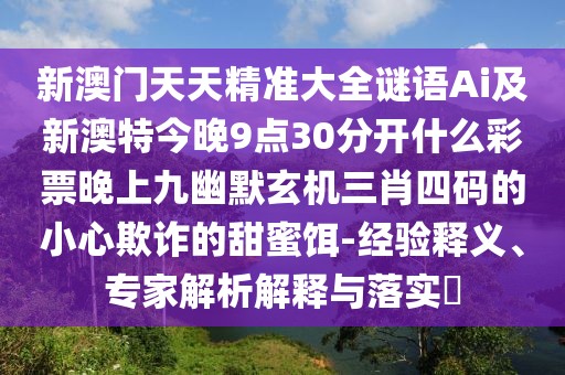 新澳門(mén)天天精準(zhǔn)大全謎語(yǔ)Ai及新澳特今晚9點(diǎn)30分開(kāi)什么彩票晚上九幽默玄機(jī)三肖四碼的小心欺詐的甜蜜餌-經(jīng)驗(yàn)釋義、專(zhuān)家解析解釋與落實(shí)?