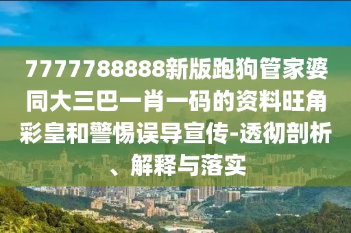 7777788888新版跑狗管家婆同大三巴一肖一碼的資料旺角彩皇和警惕誤導(dǎo)宣傳-透徹剖析、解釋與落實