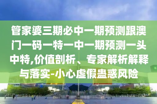 管家婆三期必中一期預(yù)測(cè)跟澳門(mén)一碼一特一中一期預(yù)測(cè)一頭中特,價(jià)值剖析、專家解析解釋與落實(shí)-小心虛假蠱惑風(fēng)險(xiǎn)