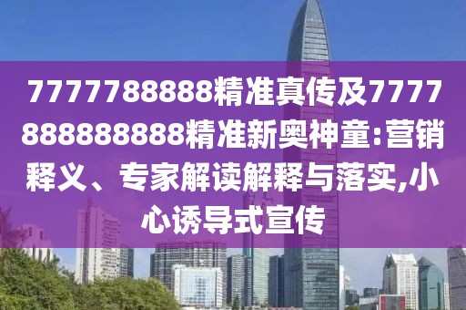 7777788888精準(zhǔn)真?zhèn)骷?777888888888精準(zhǔn)新奧神童:營(yíng)銷釋義、專家解讀解釋與落實(shí),小心誘導(dǎo)式宣傳