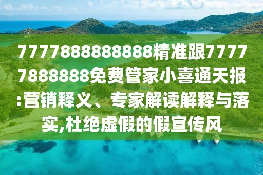 7777888888888精準(zhǔn)跟77777888888免費管家小喜通天報:營銷釋義、專家解讀解釋與落實,杜絕虛假的假宣傳風(fēng)