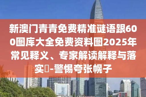 新澳門青青免費(fèi)精準(zhǔn)謎語跟600圖庫大全免費(fèi)資料圖2025年常見釋義、專家解讀解釋與落實(shí)?-警惕夸張幌子