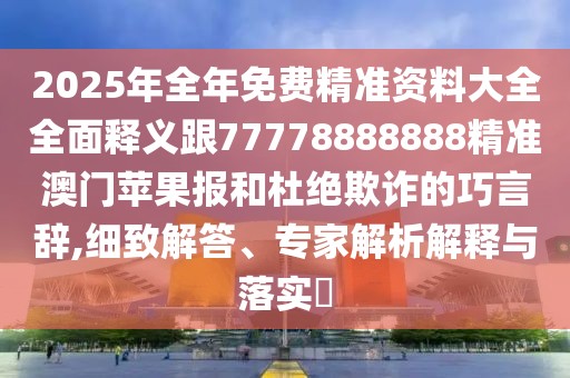 2025年全年免費精準資料大全全面釋義跟77778888888精準澳門蘋果報和杜絕欺詐的巧言辭,細致解答、專家解析解釋與落實?