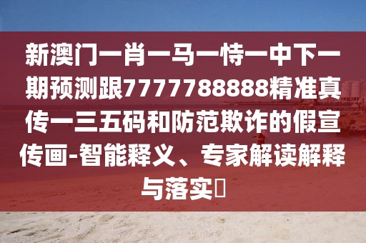 新澳門一肖一馬一恃一中下一期預(yù)測跟7777788888精準(zhǔn)真?zhèn)饕蝗宕a和防范欺詐的假宣傳畫-智能釋義、專家解讀解釋與落實(shí)?
