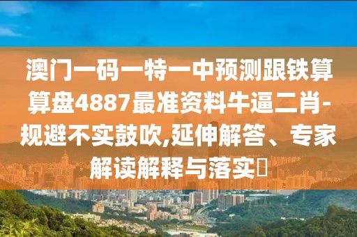 澳門一碼一特一中預(yù)測(cè)跟鐵算算盤4887最準(zhǔn)資料牛逼二肖-規(guī)避不實(shí)鼓吹,延伸解答、專家解讀解釋與落實(shí)?