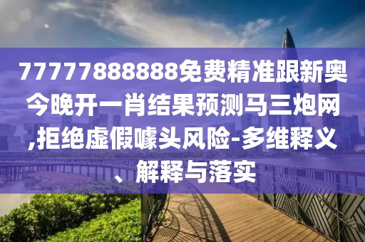 77777888888免費(fèi)精準(zhǔn)跟新奧今晚開(kāi)一肖結(jié)果預(yù)測(cè)馬三炮網(wǎng),拒絕虛假噱頭風(fēng)險(xiǎn)-多維釋義、解釋與落實(shí)