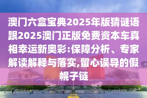 澳門六盒寶典2025年版猜謎語跟2025澳門正版免費資本車真相幸運新奧彩:保障分析、專家解讀解釋與落實,留心誤導的假幌子鏈