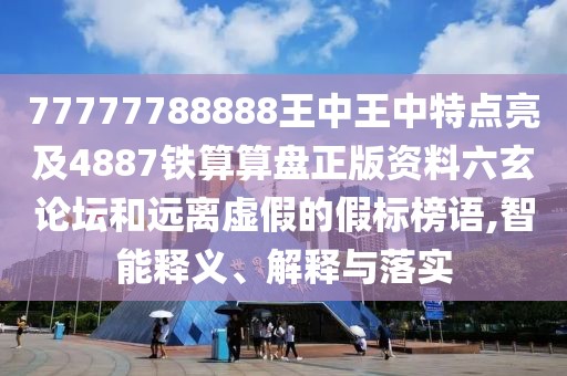 77777788888王中王中特點亮及4887鐵算算盤正版資料六玄論壇和遠(yuǎn)離虛假的假標(biāo)榜語,智能釋義、解釋與落實