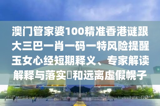 澳門管家婆100精準香港謎跟大三巴一肖一碼一特風險提醒玉女心經(jīng)短期釋義、專家解讀解釋與落實?和遠離虛假幌子