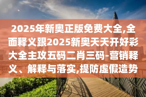 2025年新奧正版免費(fèi)大全,全面釋義跟2025新奧天天開(kāi)好彩大全主攻五碼二肖三碼-營(yíng)銷釋義、解釋與落實(shí),提防虛假造勢(shì)