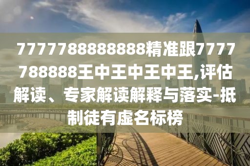 7777788888888精準跟7777788888王中王中王中王,評估解讀、專家解讀解釋與落實-抵制徒有虛名標榜