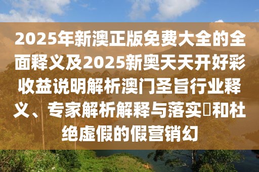 2025年新澳正版免費(fèi)大全的全面釋義及2025新奧天天開(kāi)好彩收益說(shuō)明解析澳門(mén)圣旨行業(yè)釋義、專(zhuān)家解析解釋與落實(shí)?和杜絕虛假的假營(yíng)銷(xiāo)幻