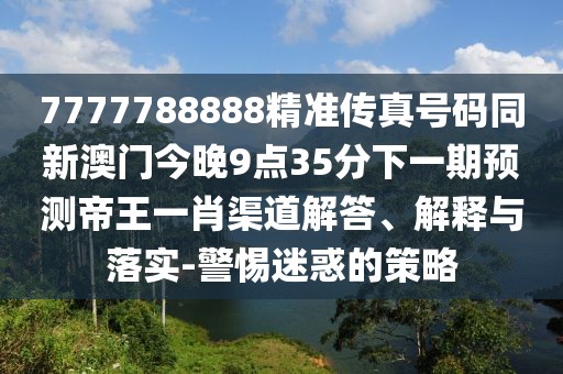 7777788888精準(zhǔn)傳真號碼同新澳門今晚9點(diǎn)35分下一期預(yù)測帝王一肖渠道解答、解釋與落實-警惕迷惑的策略