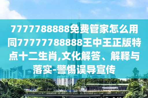 7777788888免費管家怎么用同77777788888王中王正版特點十二生肖,文化解答、解釋與落實-警惕誤導宣傳