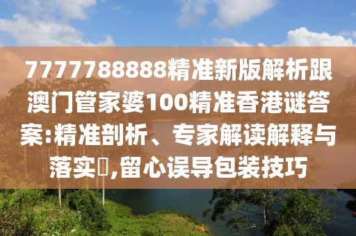 7777788888精準(zhǔn)新版解析跟澳門管家婆100精準(zhǔn)香港謎答案:精準(zhǔn)剖析、專家解讀解釋與落實(shí)?,留心誤導(dǎo)包裝技巧