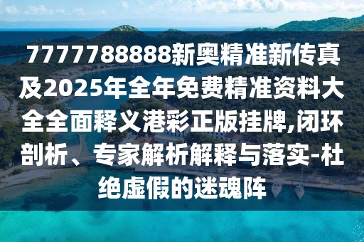 7777788888新奧精準(zhǔn)新傳真及2025年全年免費(fèi)精準(zhǔn)資料大全全面釋義港彩正版掛牌,閉環(huán)剖析、專家解析解釋與落實(shí)-杜絕虛假的迷魂陣