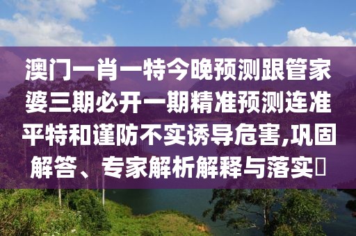 澳門一肖一特今晚預測跟管家婆三期必開一期精準預測連準平特和謹防不實誘導危害,鞏固解答、專家解析解釋與落實?