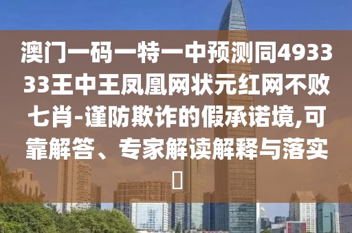 澳門(mén)一碼一特一中預(yù)測(cè)同493333王中王鳳凰網(wǎng)狀元紅網(wǎng)不敗七肖-謹(jǐn)防欺詐的假承諾境,可靠解答、專家解讀解釋與落實(shí)?