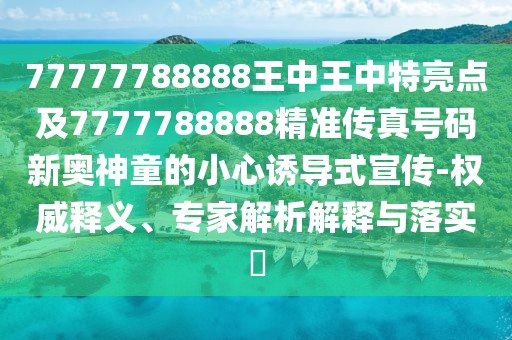 77777788888王中王中特亮點(diǎn)及7777788888精準(zhǔn)傳真號(hào)碼新奧神童的小心誘導(dǎo)式宣傳-權(quán)威釋義、專家解析解釋與落實(shí)?