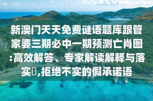 新澳門天天免費(fèi)謎語題庫跟管家婆三期必中一期預(yù)測亡肖圖:高效解答、專家解讀解釋與落實(shí)?,拒絕不實(shí)的假承諾語