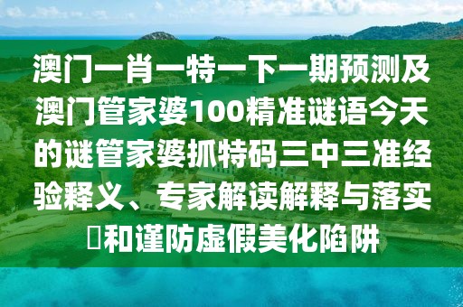 澳門一肖一特一下一期預(yù)測及澳門管家婆100精準(zhǔn)謎語今天的謎管家婆抓特碼三中三準(zhǔn)經(jīng)驗(yàn)釋義、專家解讀解釋與落實(shí)?和謹(jǐn)防虛假美化陷阱